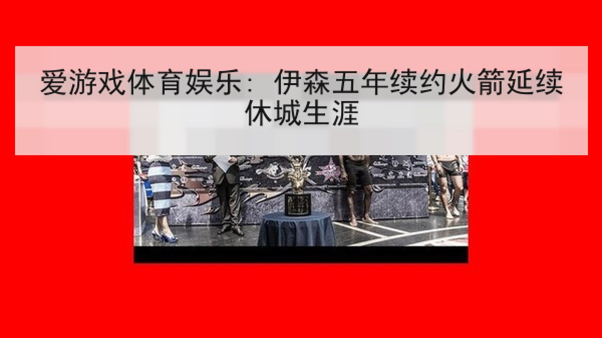 爱游戏体育娱乐: 伊森五年续约火箭延续休城生涯 爱游戏体育娱乐: 伊森五年续约火箭延续休城生涯