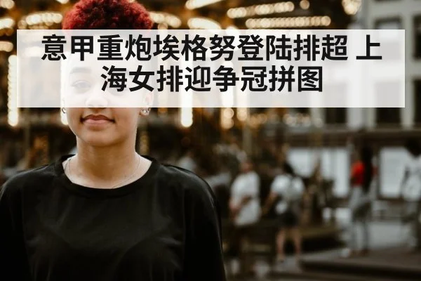 意甲重炮埃格努登陆排超 上海女排迎争冠拼图